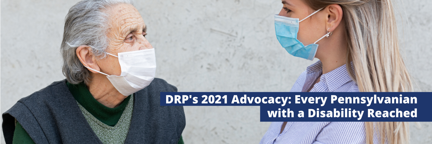 Two people, one in their thirties and one elderly smiling at one another through masks and the text: DRP's 2021 Advocacy: Every Pennsylvanian with a Disability Reached