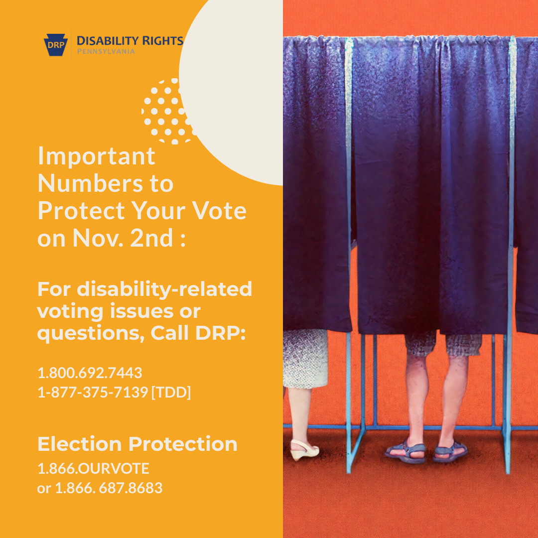 People in voting booths and the text: Important Numbers to Protect Your Vote on Nov. 2nd :For disability-related voting issues or questions, Call DRP: 1.800.692.74431-877-375-7139 [TDD]Election Protection1.866.OURVOTE or 1.866. 687.8683